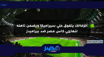 الزمالك يتفوق على سيراميكا ويضمن تأهله لنهائي كأس مصر ضد بيراميدز